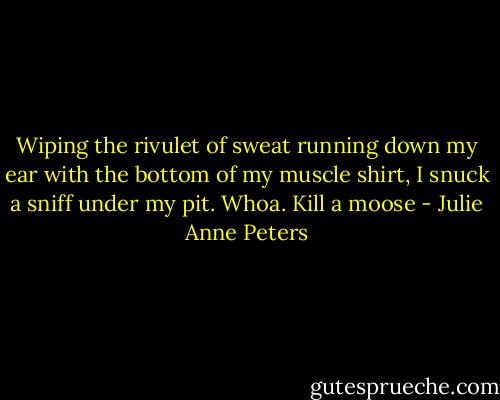 Wiping the rivulet of sweat running down my ear with the bottom of my muscle shirt, I snuck a sniff under my pit. Whoa. Kill a moose - Julie Anne Peters