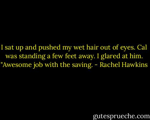 I sat up and pushed my wet hair out of eyes. Cal was standing a few feet away. I glared at him. "Awesome job with the saving. - Rachel Hawkins