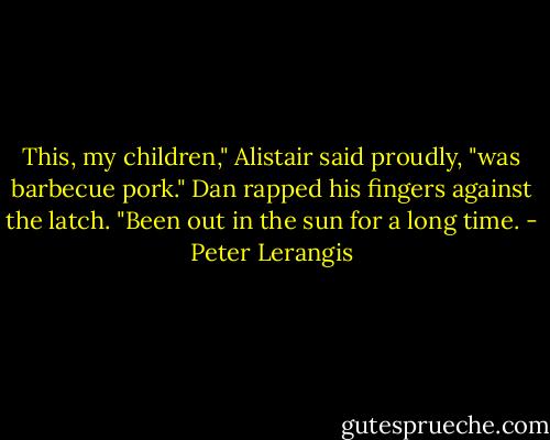 This, my children," Alistair said proudly, "was barbecue pork."<br />Dan rapped his fingers against the latch. "Been out in the sun for a long time. - Peter Lerangis