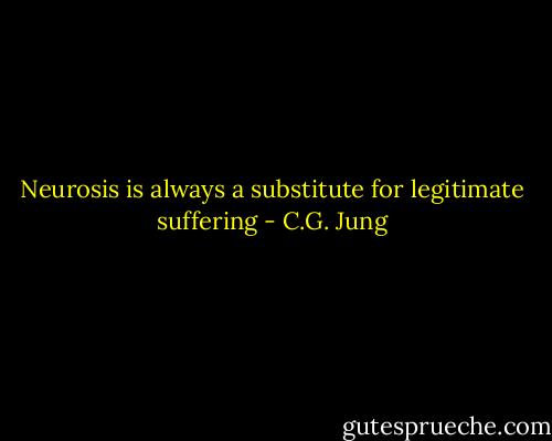 Neurosis is always a substitute for legitimate suffering - C.G. Jung