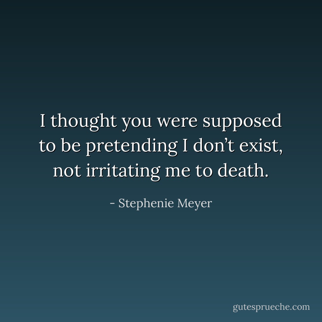 I thought you were supposed to be pretending I don’t exist, not irritating me to death. - Stephenie Meyer