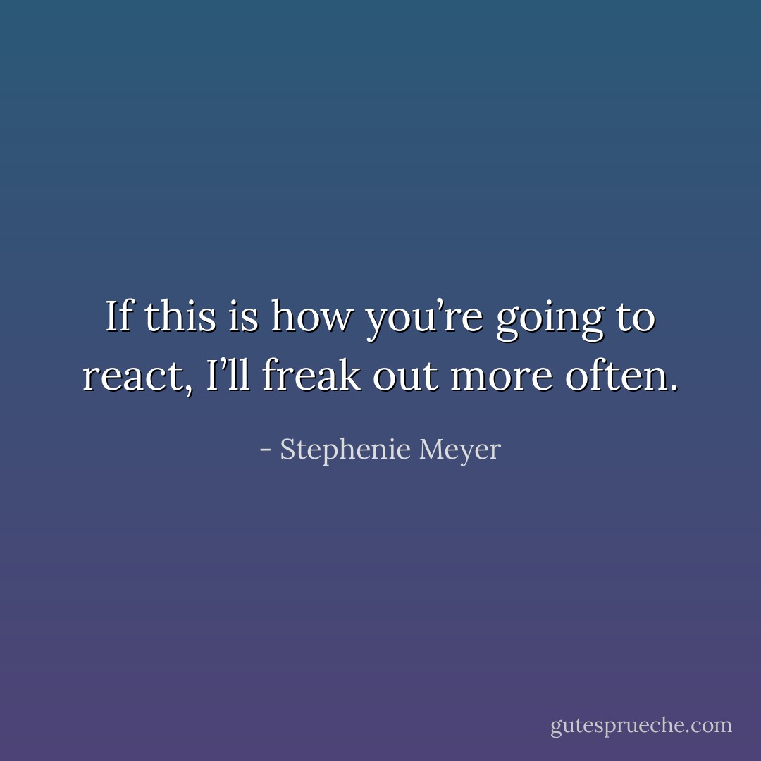 If this is how you’re going to react, I’ll freak out more often. - Stephenie Meyer