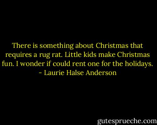 There is something about Christmas that requires a rug rat. Little kids make Christmas fun. I wonder if could rent one for the holidays. - Laurie Halse Anderson