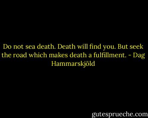 Do not sea death. Death will find you. But seek the road which makes death a fulfillment. - Dag Hammarskjöld