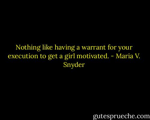 Nothing like having a warrant for your execution to get a girl motivated. - Maria V. Snyder
