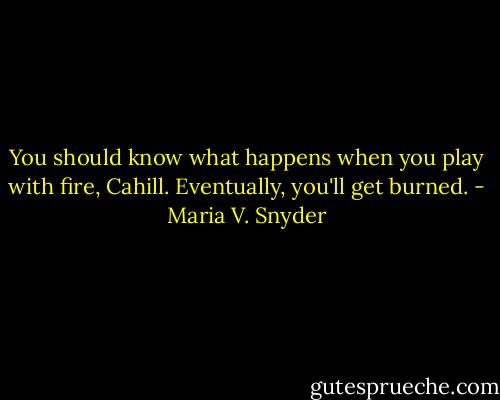 You should know what happens when you play with fire, Cahill. Eventually, you'll get burned. - Maria V. Snyder