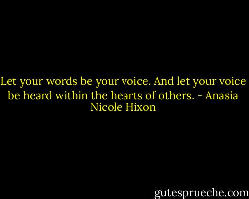 Let your words be your voice. And let your voice be heard within the hearts of others. - Anasia Nicole Hixon