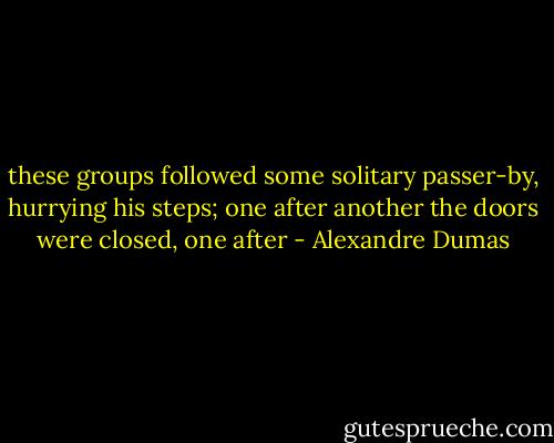 these groups followed some solitary passer-by, hurrying his steps; one after another the doors were closed, one after - Alexandre Dumas