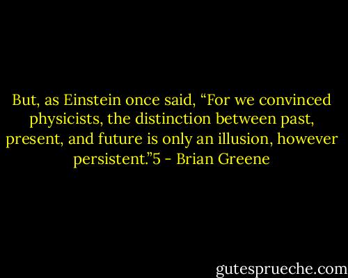But, as Einstein once said, “For we convinced physicists, the distinction between past, present, and future is only an illusion, however persistent.”5 - Brian Greene