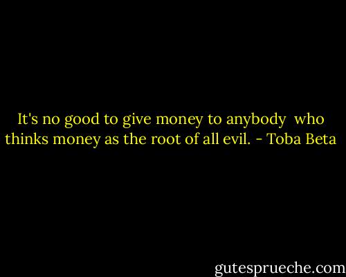 It's no good to give money to anybody <br />who thinks money as the root of all evil. - Toba Beta