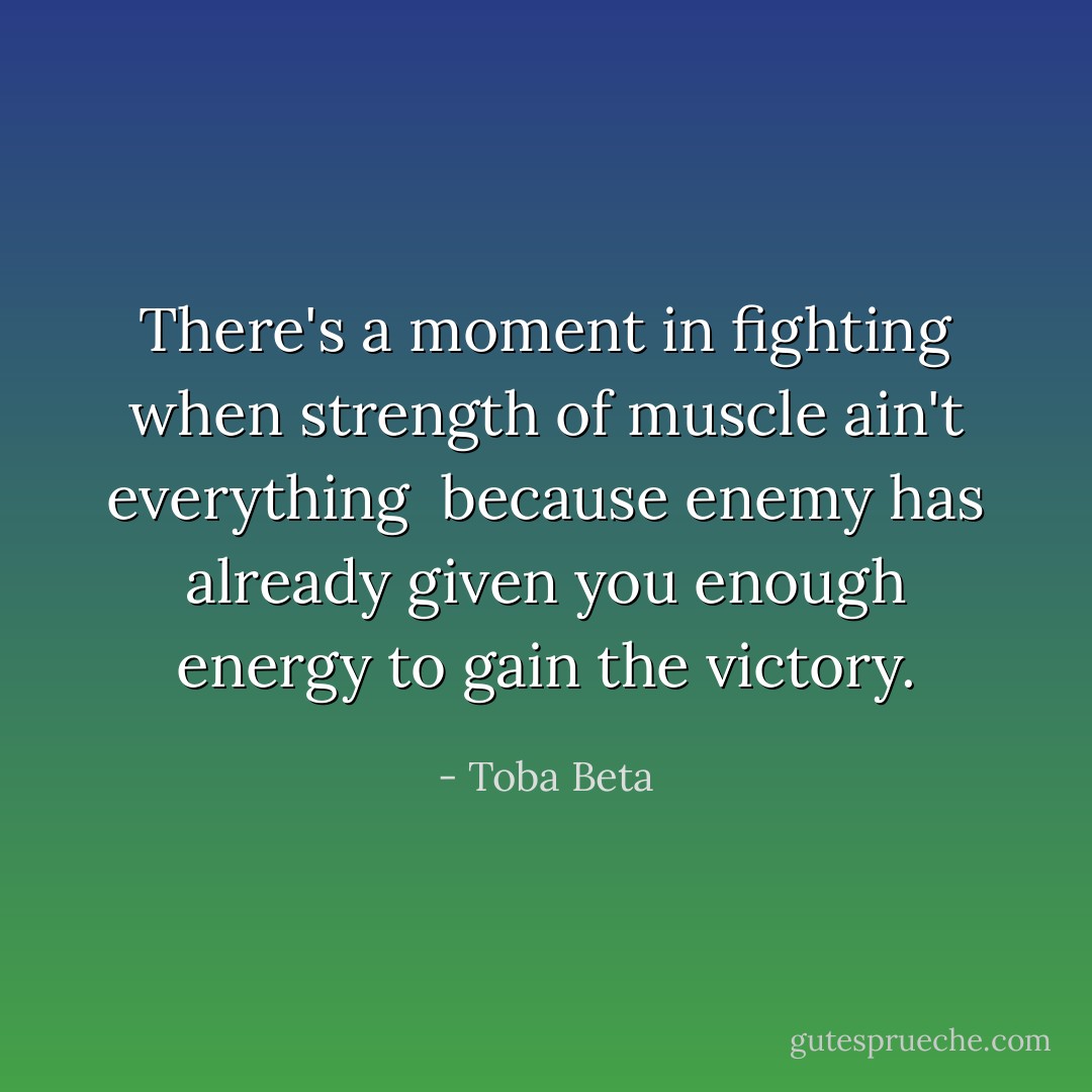 There's a moment in fighting when strength of muscle ain't everything <br />because enemy has already given you enough energy to gain the victory. - Toba Beta
