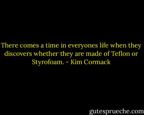 There comes a time in everyones life when they discovers whether they are made of Teflon or Styrofoam. - Kim Cormack