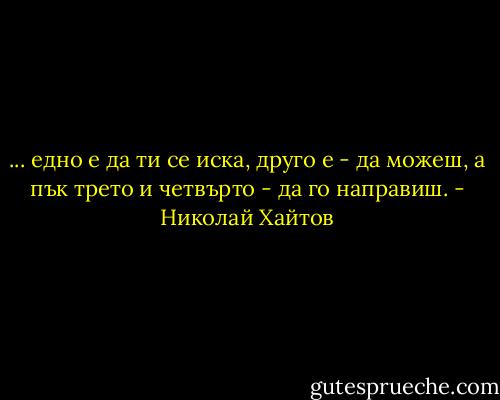 ... едно е да ти се иска, друго е - да можеш, а пък трето и четвърто - да го направиш. - Николай Хайтов