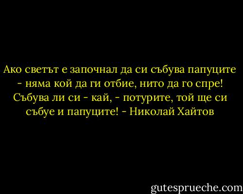 Ако светът е започнал да си събува папуците - няма кой да ги отбие, нито да го спре! Събува ли си - кай, - потурите, той ще си събуе и папуците! - Николай Хайтов