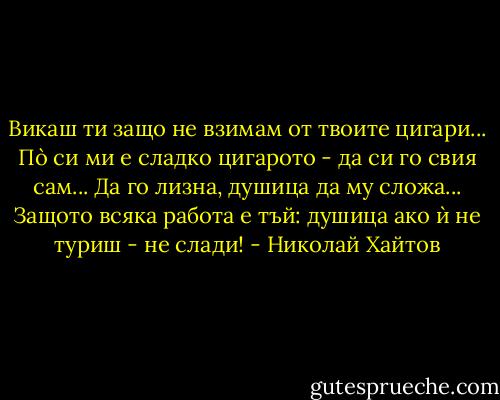 Викаш ти защо не взимам от твоите цигари... Пò си ми е сладко цигарото - да си го свия сам... Да го лизна, душица да му сложа... Защото всяка работа е тъй: душица ако ѝ не туриш - не слади! - Николай Хайтов