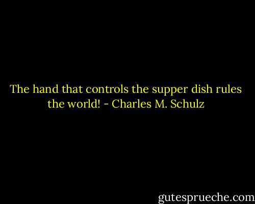 The hand that controls the supper dish rules the world! - Charles M. Schulz
