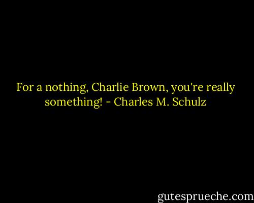 For a nothing, Charlie Brown, you're really something! - Charles M. Schulz