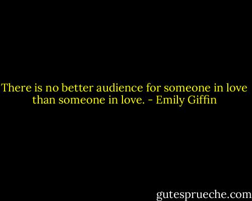 There is no better audience for someone in love than someone in love. - Emily Giffin