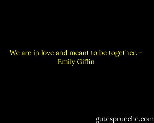 We are in love and meant to be together. - Emily Giffin