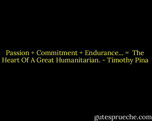 Passion + Commitment + Endurance... =<br /> The Heart Of A Great Humanitarian. - Timothy Pina