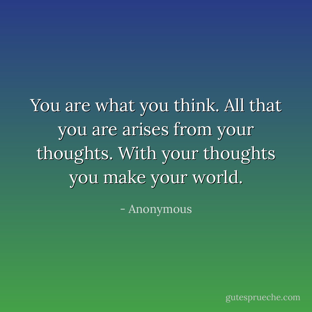 You are what you think. All that you are arises from your thoughts. With your thoughts you make your world. - Anonymous