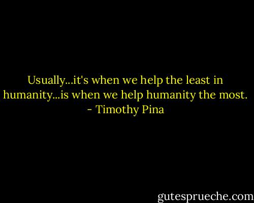 Usually...it's when we help the least in humanity...is when we help humanity the most. - Timothy Pina