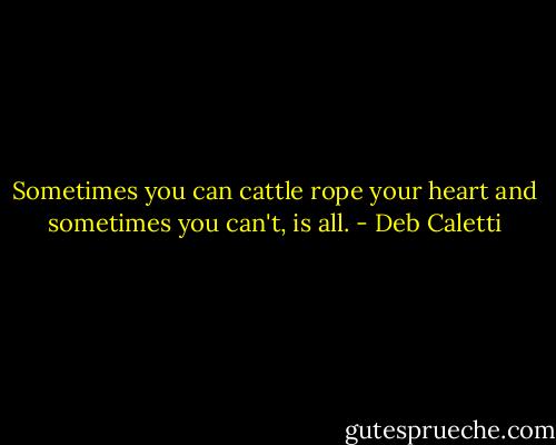 Sometimes you can cattle rope your heart and sometimes you can't, is all. - Deb Caletti