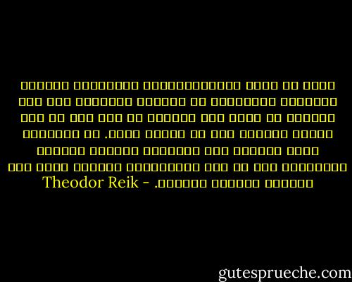 عادة ما يبدأ السيكولوجيون المهتمون بمشكلة المثلية بالتفكير عن الرغبة الغريبة لدى رجل يمكنهُ أن يمضى إلى الفراش مع رجل آخر أو لدى امرأة يمكنها ذلك مع امرأة أخرى. إن الغرابة ليست موجودة إلا بالنسبة للواقع المادي المجسّد، أما في حقل الاستيهام فالرجل يلعب دور المرأة والعكس بالعكس. - Theodor Reik