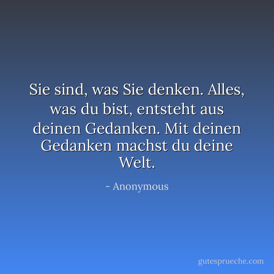Sie sind, was Sie denken. Alles, was du bist, entsteht aus deinen Gedanken. Mit deinen Gedanken machst du deine Welt. - Anonymous<