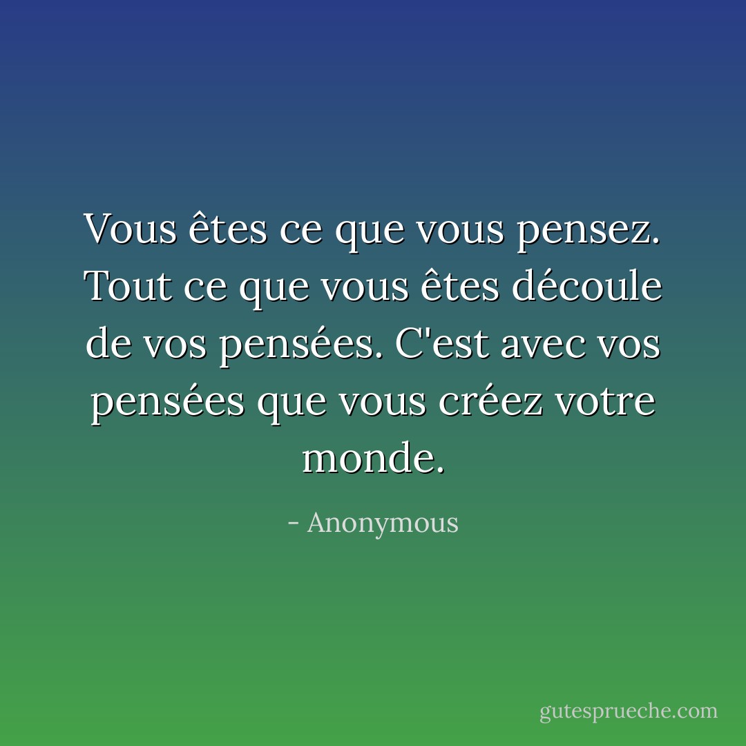 Vous êtes ce que vous pensez. Tout ce que vous êtes découle de vos pensées. C'est avec vos pensées que vous créez votre monde. - Anonymous
