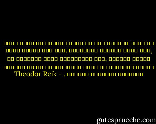 إن حالة المُحب قبل أن يفيد للغرام هي حالة حرجة ,لها طابع الأزمة الداخلية .وفي هذا الوقت تظهر مسألة القيمة ,لأن الإشكالية التى يواجهها كل هؤلاء الاشخاص مع انهم لايدركونها هي في العادة اشكالية التقويم الذاتي . - Theodor Reik