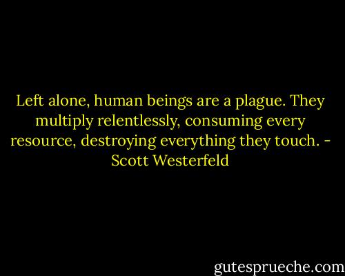 Left alone, human beings are a plague. They multiply relentlessly, consuming every resource, destroying everything they touch. - Scott Westerfeld