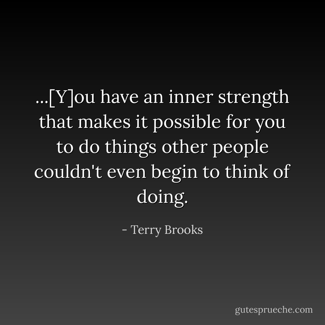 ...[Y]ou have an inner strength that makes it possible for you to do things other people couldn't even begin to think of doing. - Terry Brooks