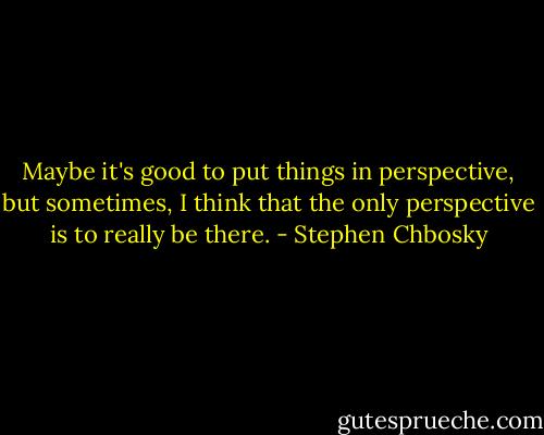 Maybe it's good to put things in perspective, but sometimes, I think that the only perspective is to really be there. - Stephen Chbosky