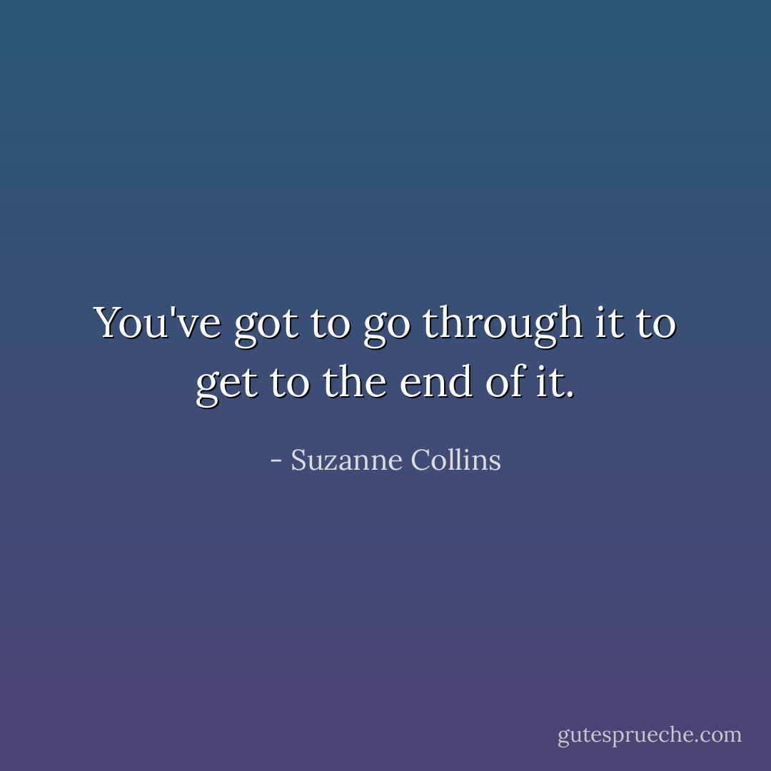 You've got to go through it to get to the end of it. - Suzanne Collins