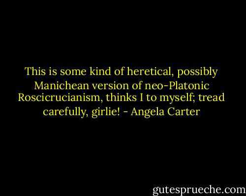 This is some kind of heretical, possibly Manichean version of neo-Platonic Roscicrucianism, thinks I to myself; tread carefully, girlie! - Angela Carter
