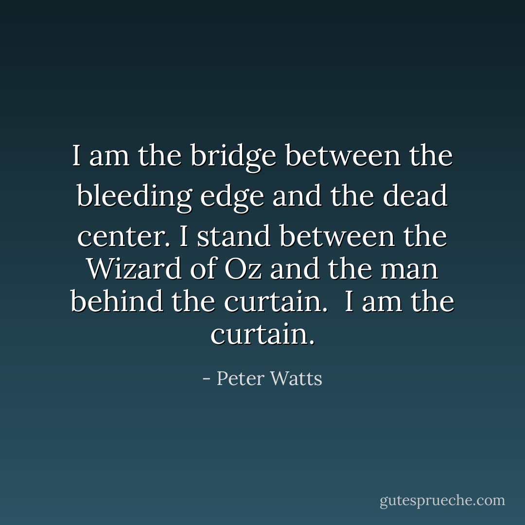 I am the bridge between the bleeding edge and the dead center. I stand between the Wizard of Oz and the man behind the curtain. <br />I am the curtain. - Peter Watts