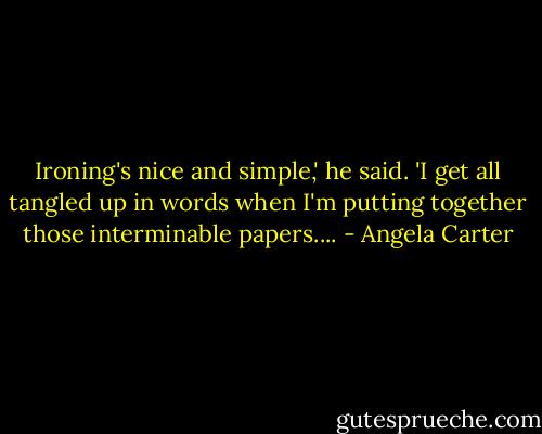 Ironing's nice and simple,' he said. 'I get all tangled up in words when I'm putting together those interminable papers.... - Angela Carter