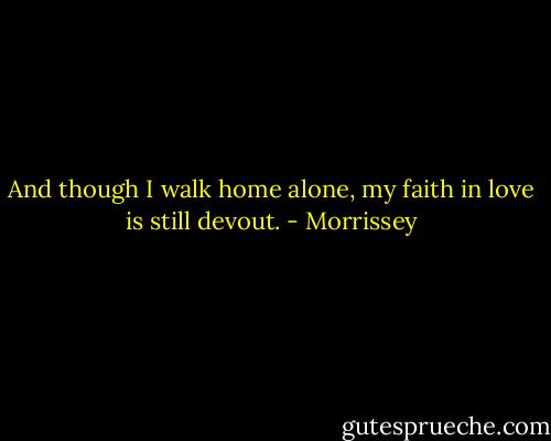 And though I walk home alone, my faith in love is still devout. - Morrissey