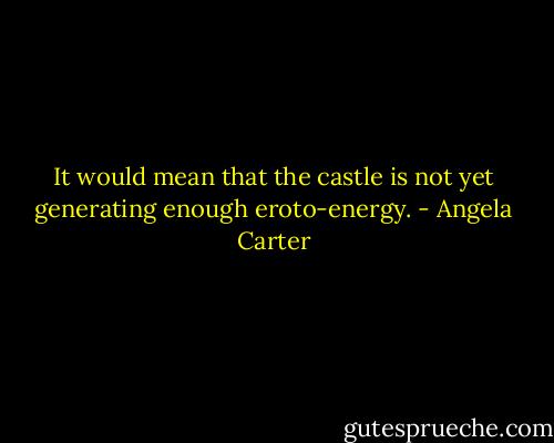 It would mean that the castle is not yet generating enough eroto-energy. - Angela Carter