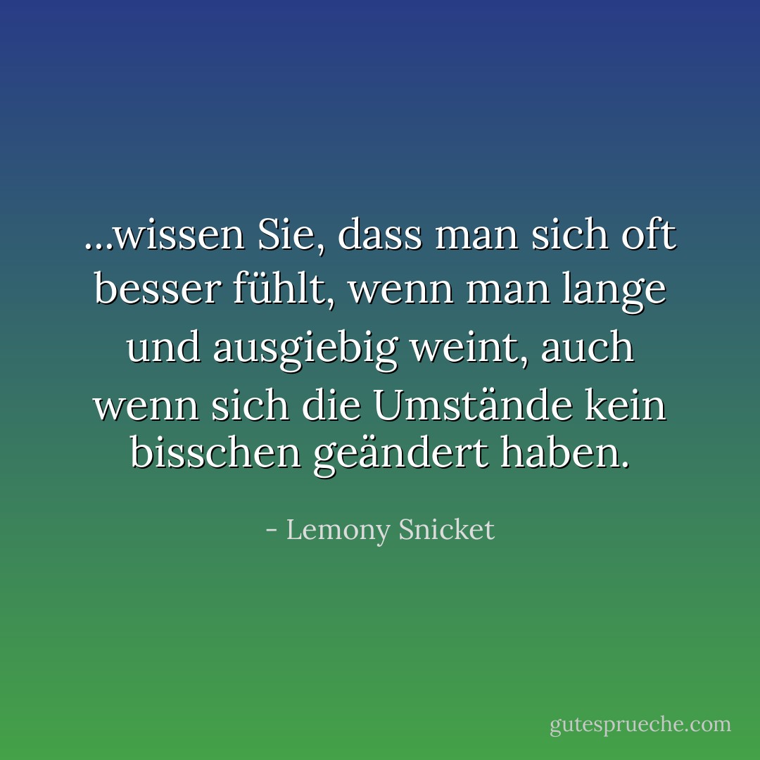 ...wissen Sie, dass man sich oft besser fühlt, wenn man lange und ausgiebig weint, auch wenn sich die Umstände kein bisschen geändert haben. - Lemony Snicket<