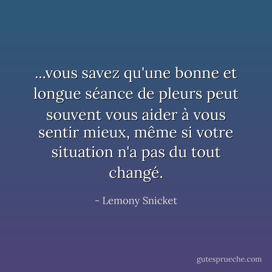 ...vous savez qu'une bonne et longue séance de pleurs peut souvent vous aider à vous sentir mieux, même si votre situation n'a pas du tout changé. - Lemony Snicket