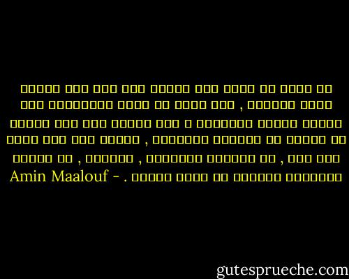 في وسعي أن أبغض هذا الشاه غير أنه ليس الشخص الذي أقاتله , فلا يمكن أن يكون الانتصار على طاغية هدفاً نهائياً و أنا أقاتل لكي يعي الفرس أن عليهم أن يكونوا أحراراً , أبناء آدم كما نقول نحن هنا , أن يؤمنوا بأنفسهم , بقوتهم , أن يجدوا لأنفسهم مكاناً في عالم اليوم . - Amin Maalouf