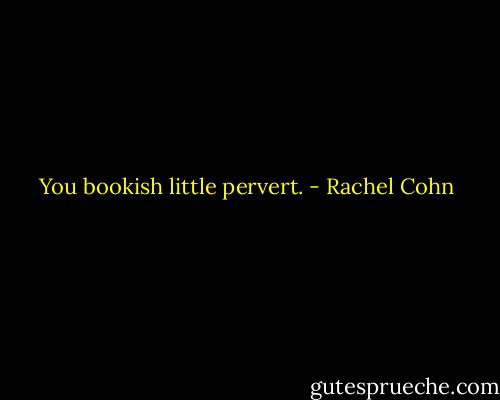 You bookish little pervert. - Rachel Cohn
