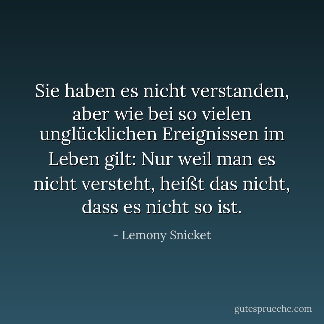 Sie haben es nicht verstanden, aber wie bei so vielen unglücklichen Ereignissen im Leben gilt: Nur weil man es nicht versteht, heißt das nicht, dass es nicht so ist. - Lemony Snicket<