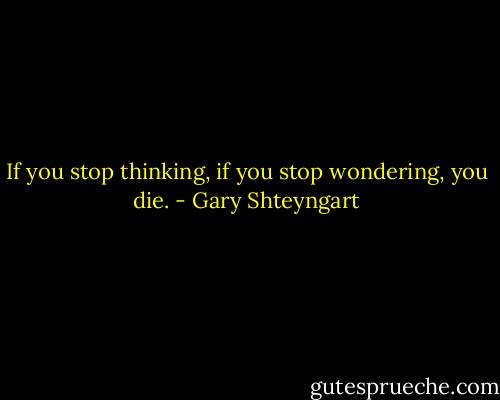 If you stop thinking, if you stop wondering, you die. - Gary Shteyngart