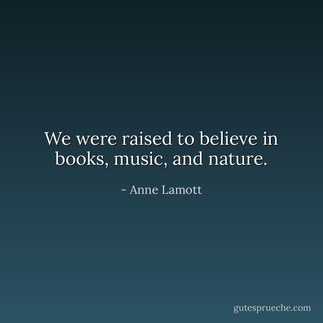 We were raised to believe in books, music, and nature. - Anne Lamott