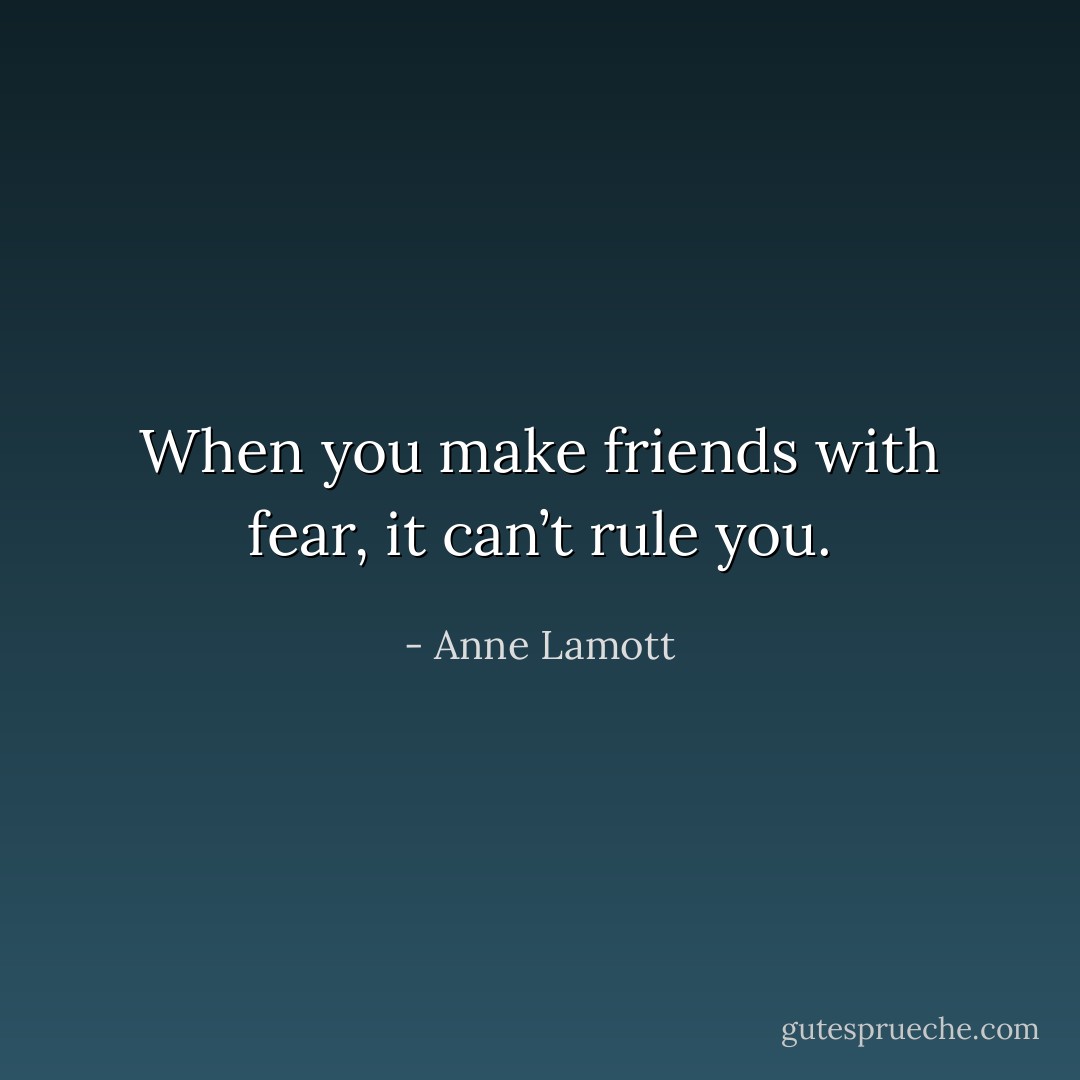 When you make friends with fear, it can’t rule you. - Anne Lamott