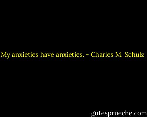 My anxieties have anxieties. - Charles M. Schulz