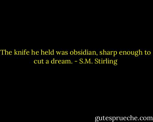 The knife he held was obsidian, sharp enough to cut a dream. - S.M. Stirling